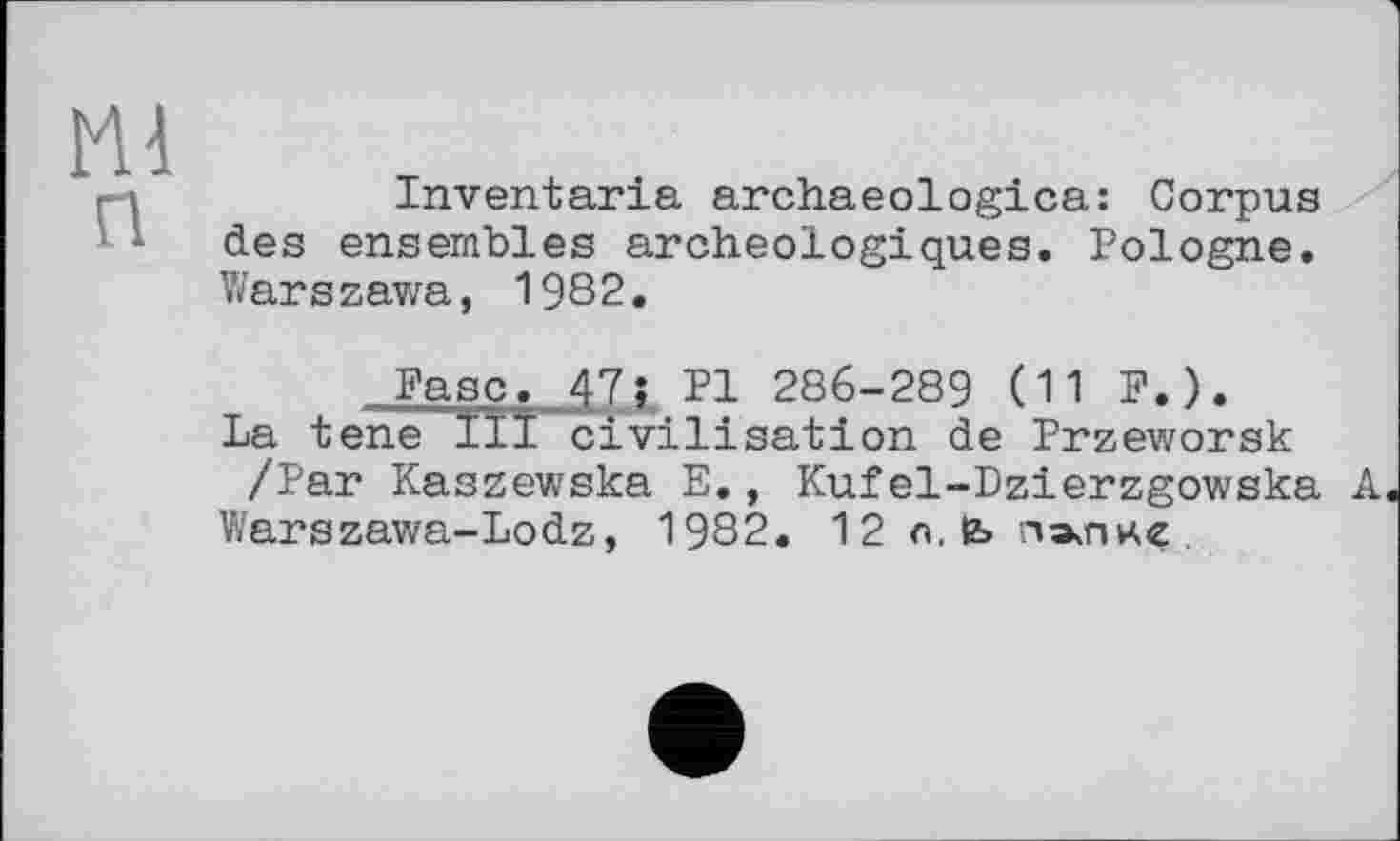 ﻿Inventaria archaeologies: Corpus des ensembles archéologiques. Pologne. Warszawa, 1982.
Faso. 47; Pl 286-289 (11 F.).
La tene III civilisation de Przeworsk /Par Kaszewska E., Kufel-Dzierzgowska A
Warszawa-Lodz, 1982. 12 n, В> папке